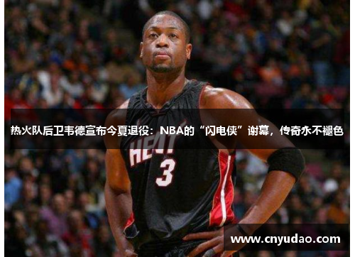 热火队后卫韦德宣布今夏退役：NBA的“闪电侠”谢幕，传奇永不褪色