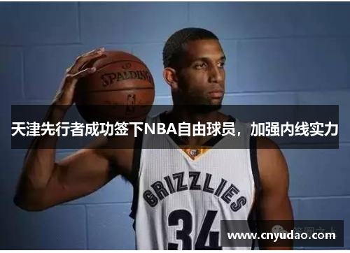 天津先行者成功签下NBA自由球员，加强内线实力